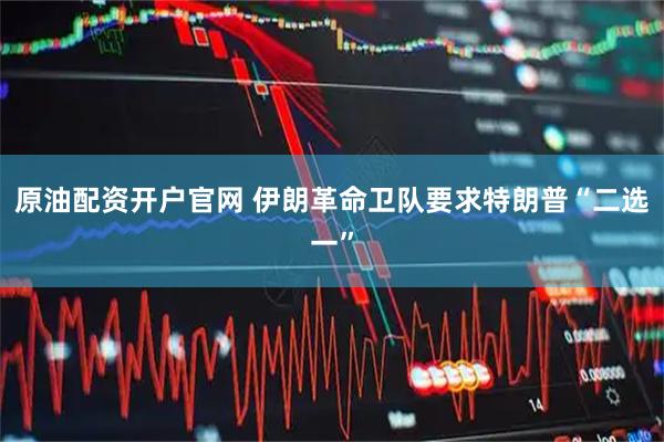 原油配资开户官网 伊朗革命卫队要求特朗普“二选一”
