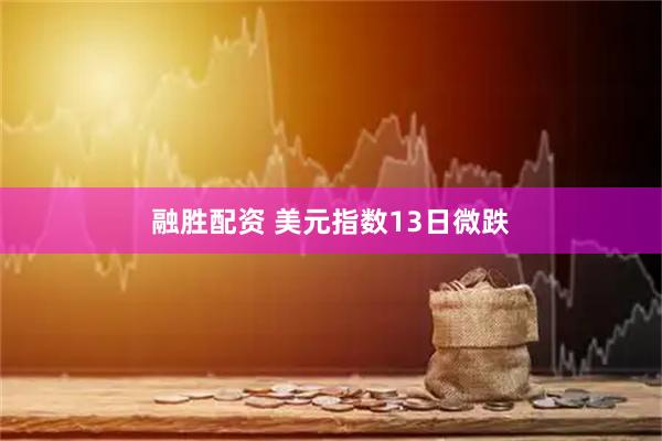 融胜配资 美元指数13日微跌