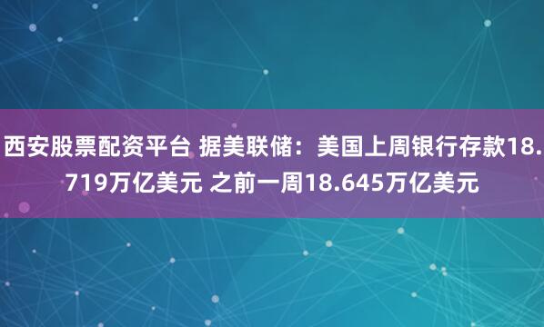 西安股票配资平台 据美联储：美国上周银行存款18.719万亿美元 之前一周18.645万亿美元