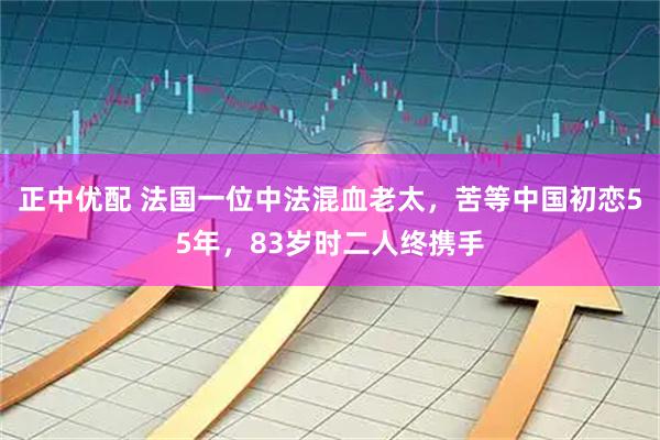 正中优配 法国一位中法混血老太，苦等中国初恋55年，83岁时二人终携手